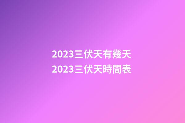 2023三伏天有幾天 2023三伏天時間表